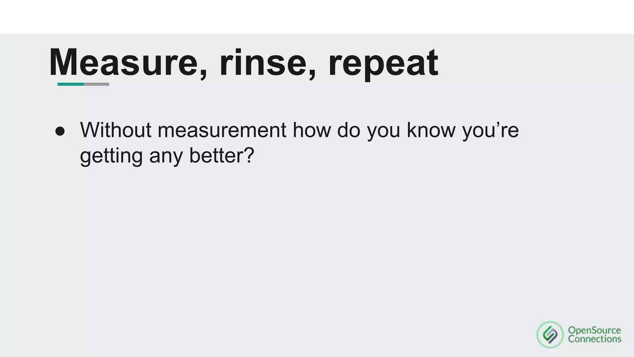 Measure, rinse, repeat
● Without measurement how do you know you’re
getting any better?
 