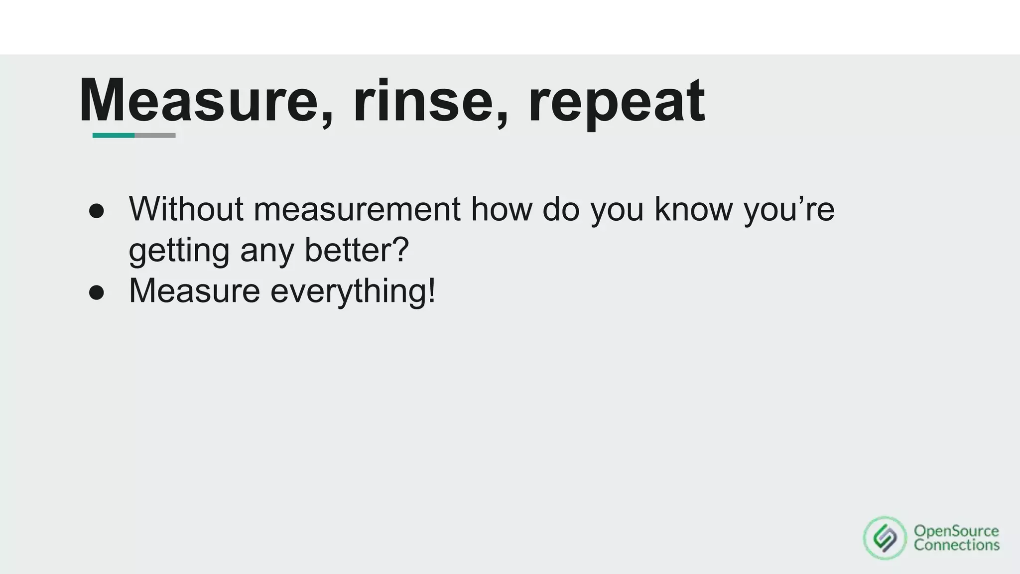 Measure, rinse, repeat
● Without measurement how do you know you’re
getting any better?
● Measure everything!
 