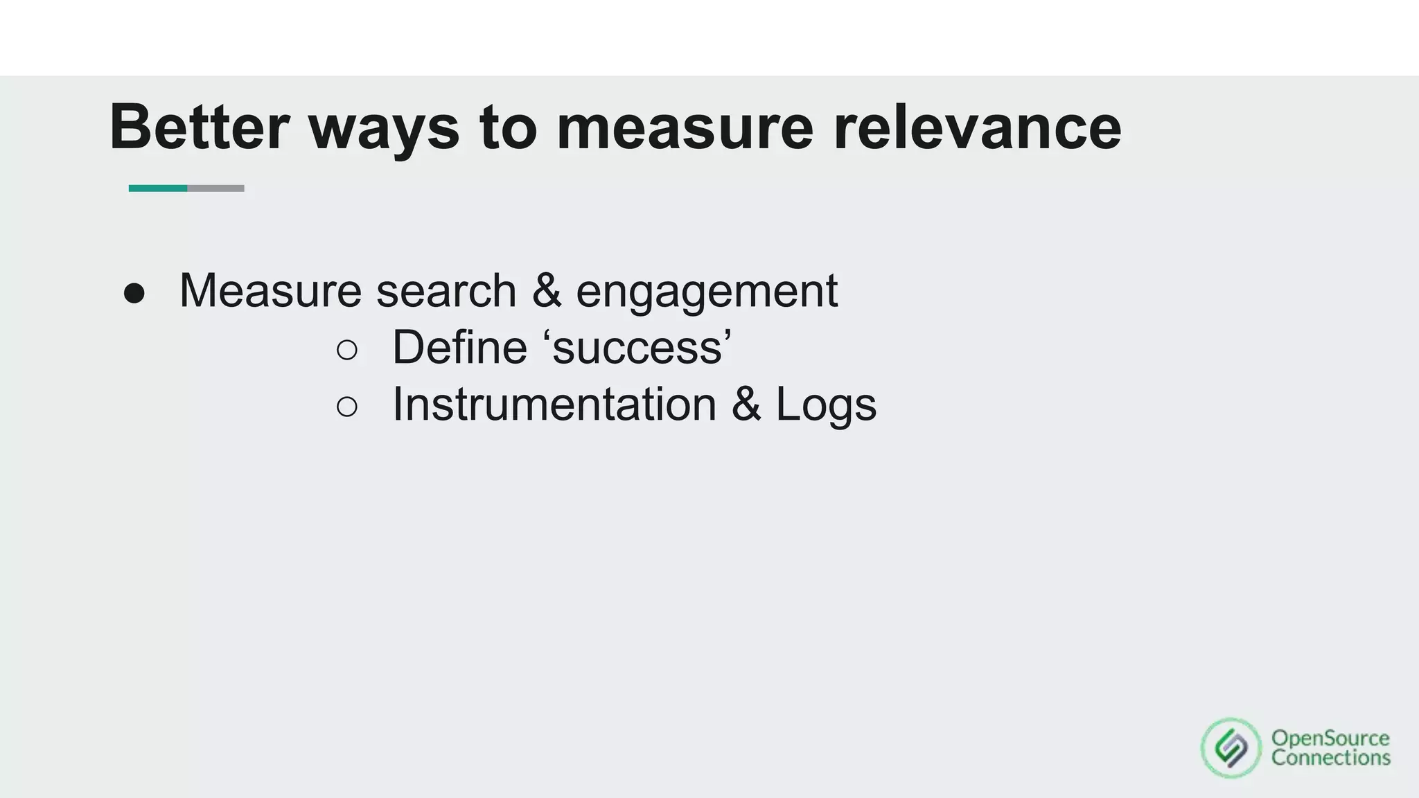 ● Measure search & engagement
○ Define ‘success’
○ Instrumentation & Logs
Better ways to measure relevance
 
