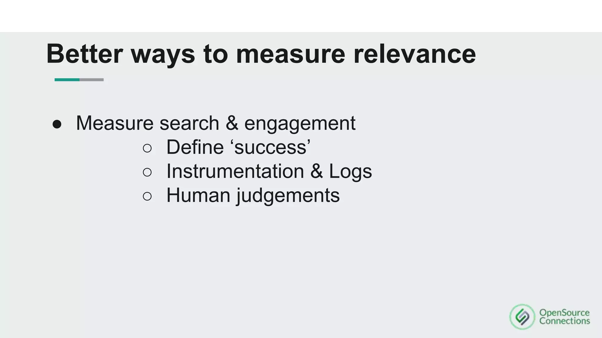 ● Measure search & engagement
○ Define ‘success’
○ Instrumentation & Logs
○ Human judgements
Better ways to measure relevance
 