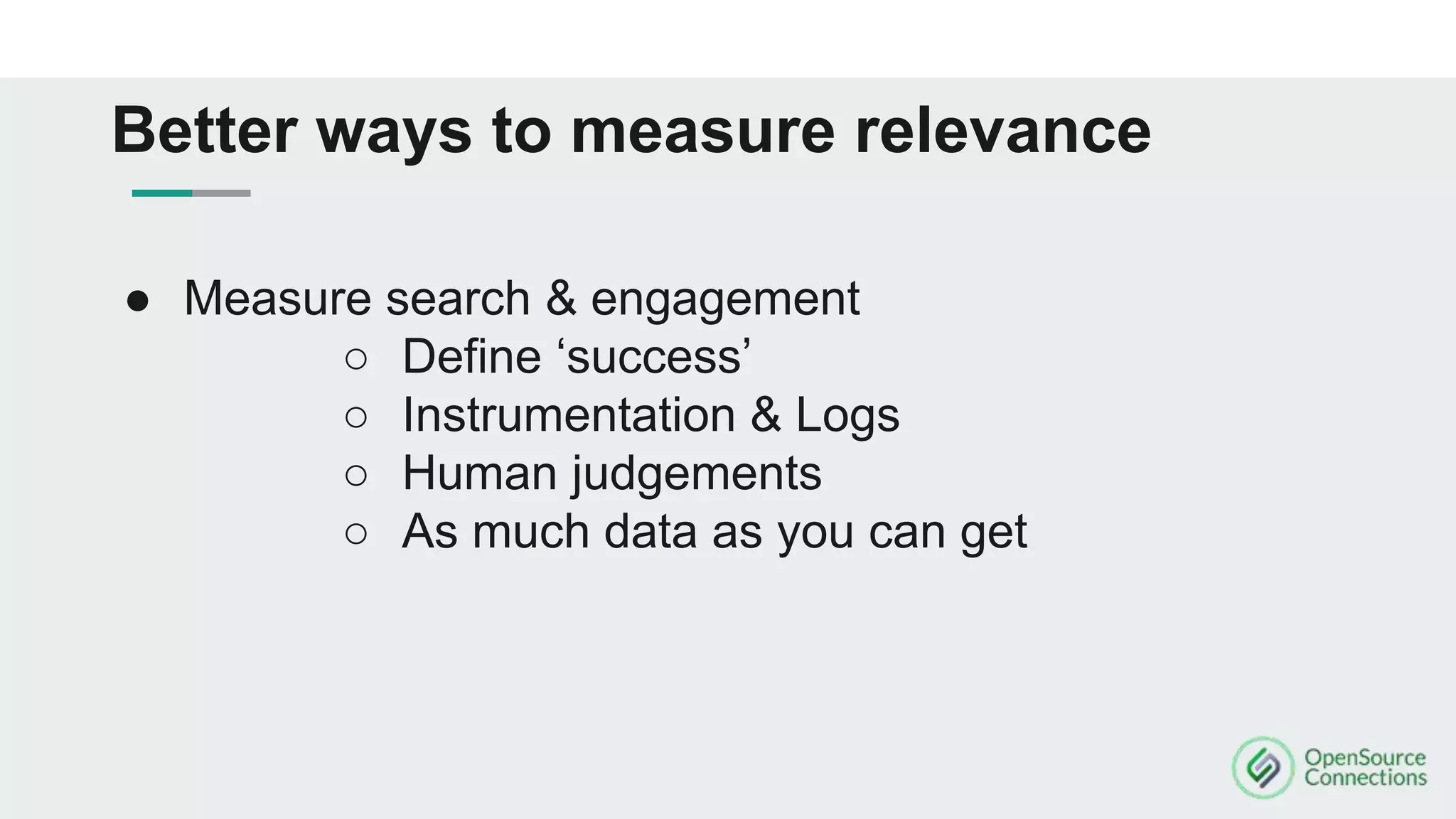● Measure search & engagement
○ Define ‘success’
○ Instrumentation & Logs
○ Human judgements
○ As much data as you can get
Better ways to measure relevance
 