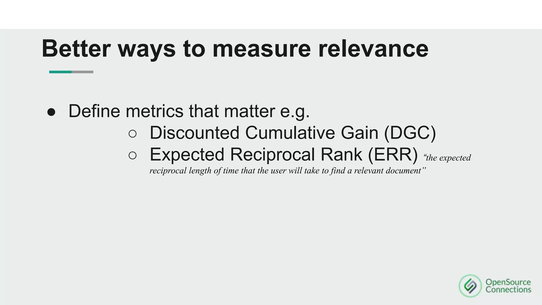 ● Define metrics that matter e.g.
○ Discounted Cumulative Gain (DGC)
○ Expected Reciprocal Rank (ERR) “the expected
reciprocal length of time that the user will take to find a relevant document”
Better ways to measure relevance
 