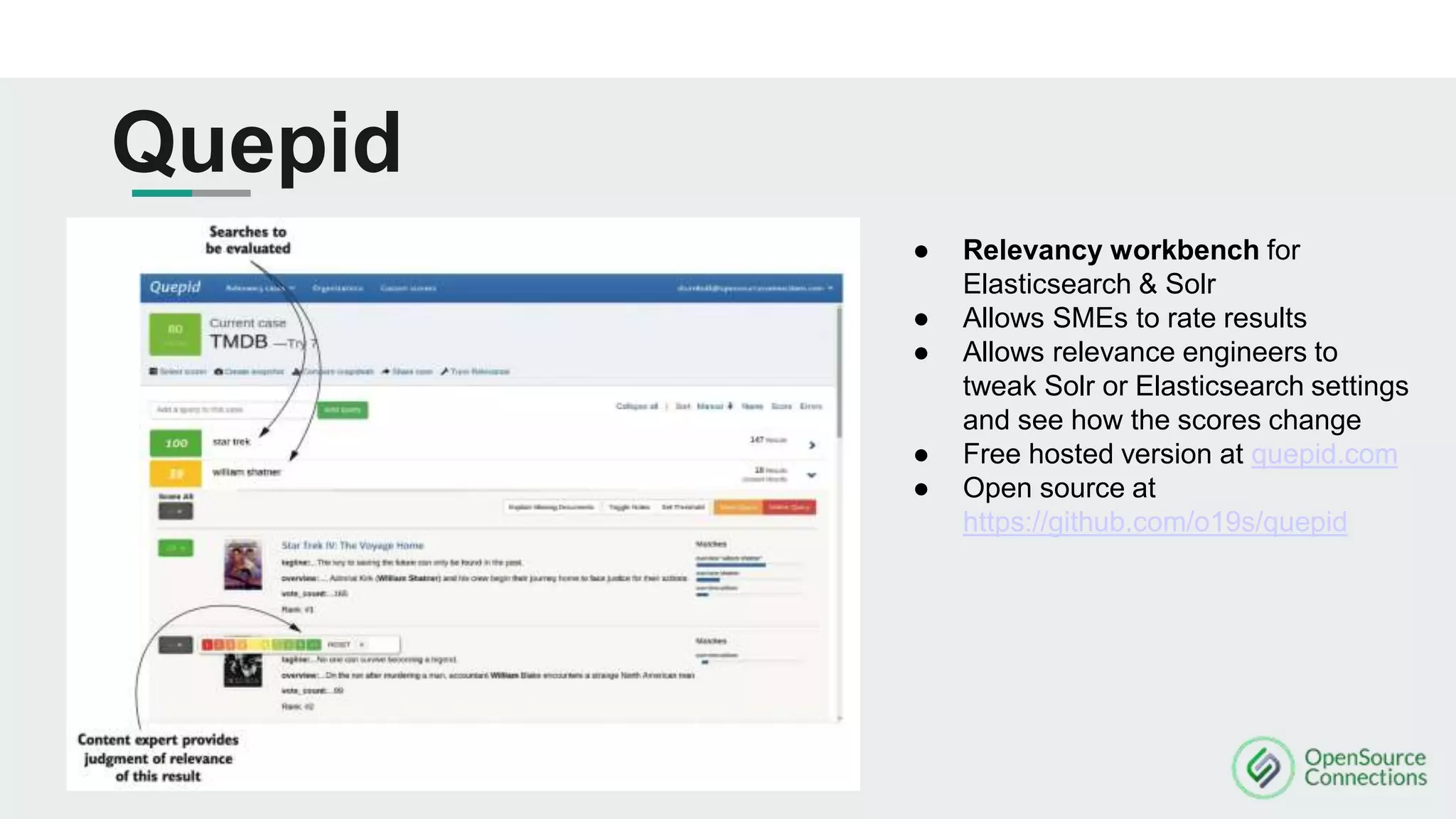 Quepid
● Relevancy workbench for
Elasticsearch & Solr
● Allows SMEs to rate results
● Allows relevance engineers to
tweak Solr or Elasticsearch settings
and see how the scores change
● Free hosted version at quepid.com
● Open source at
https://github.com/o19s/quepid
 