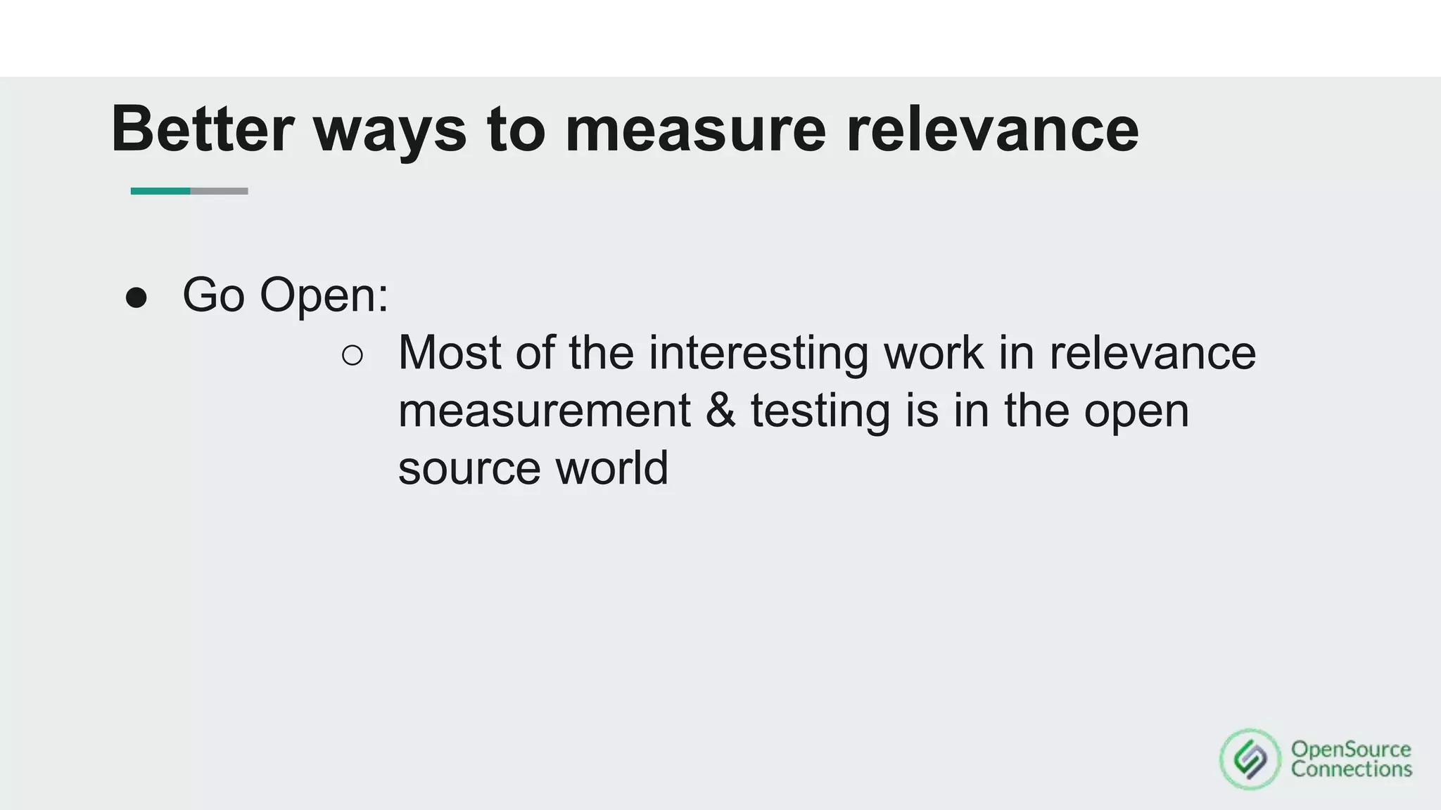 ● Go Open:
○ Most of the interesting work in relevance
measurement & testing is in the open
source world
Better ways to measure relevance
 