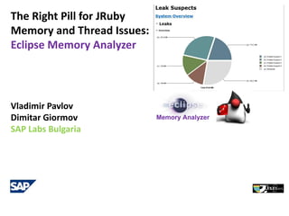 The Right Pill for JRuby
Memory and Thread Issues:
Eclipse Memory Analyzer




Vladimir Pavlov
Dimitar Giormov             Memory Analyzer
SAP Labs Bulgaria
 