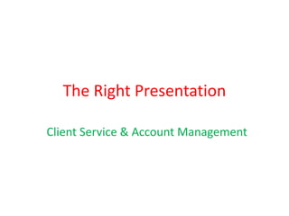 The Right Presentation
Client Service & Account Management

 
