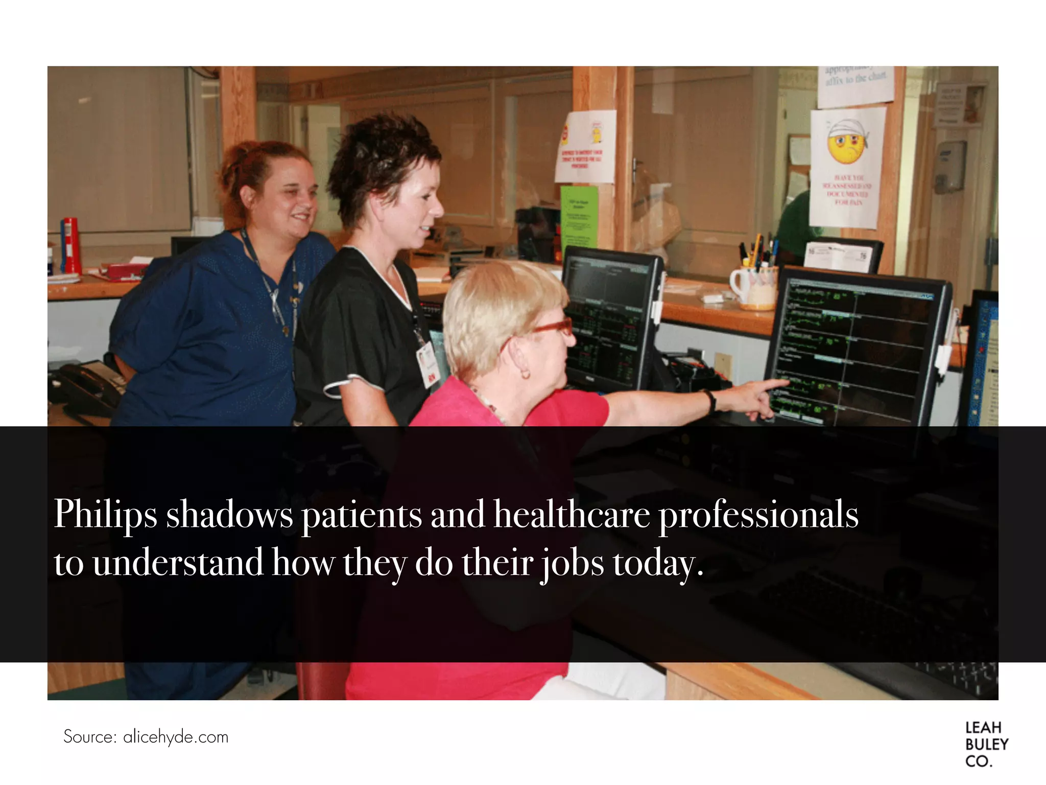 Philips shadows patients and healthcare professionals
to understand how they do their jobs today.
Source: alicehyde.com
 