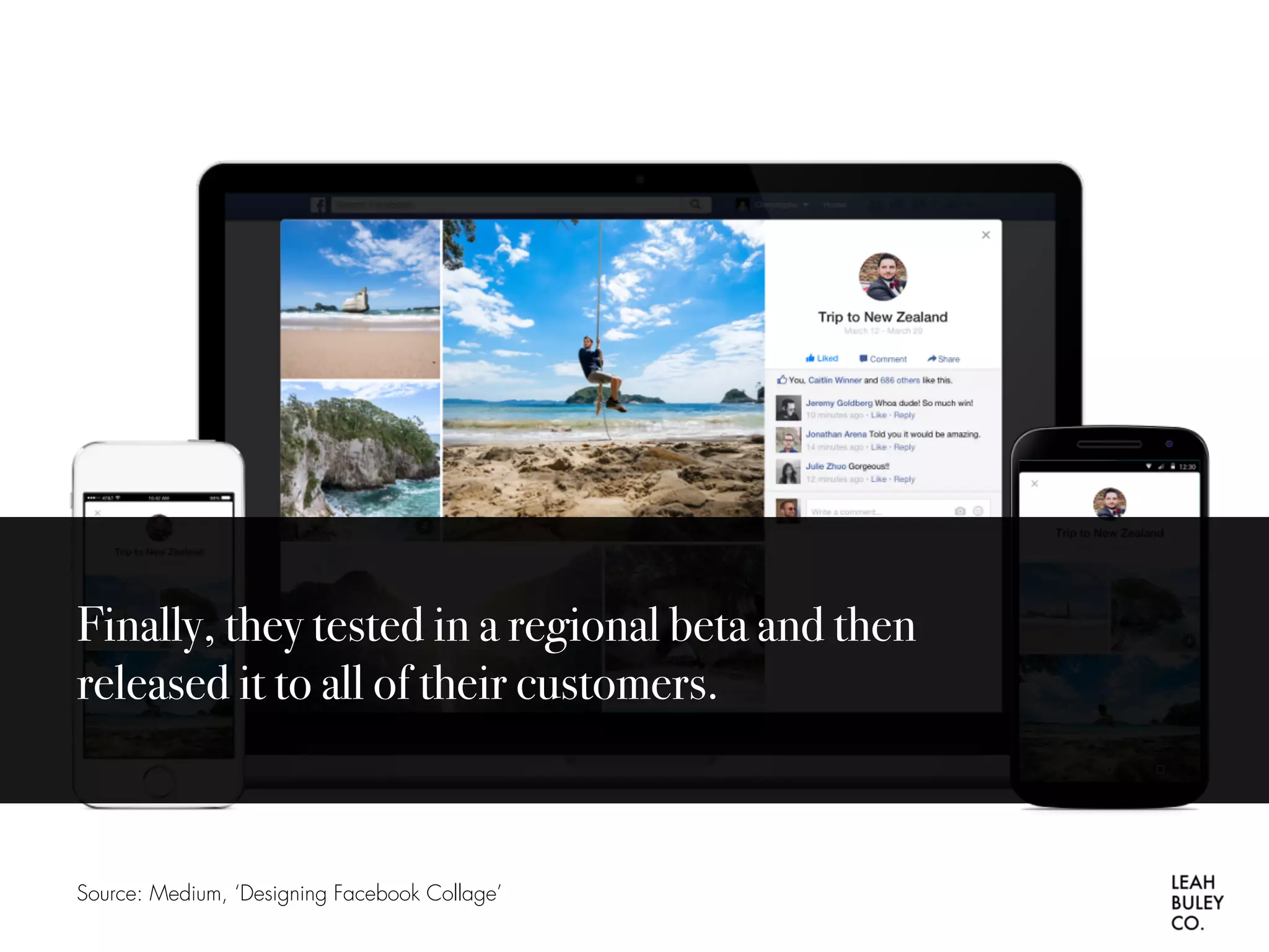 Source: Medium, ‘Designing Facebook Collage’
Finally, they tested in a regional beta and then
released it to all of their customers.
 