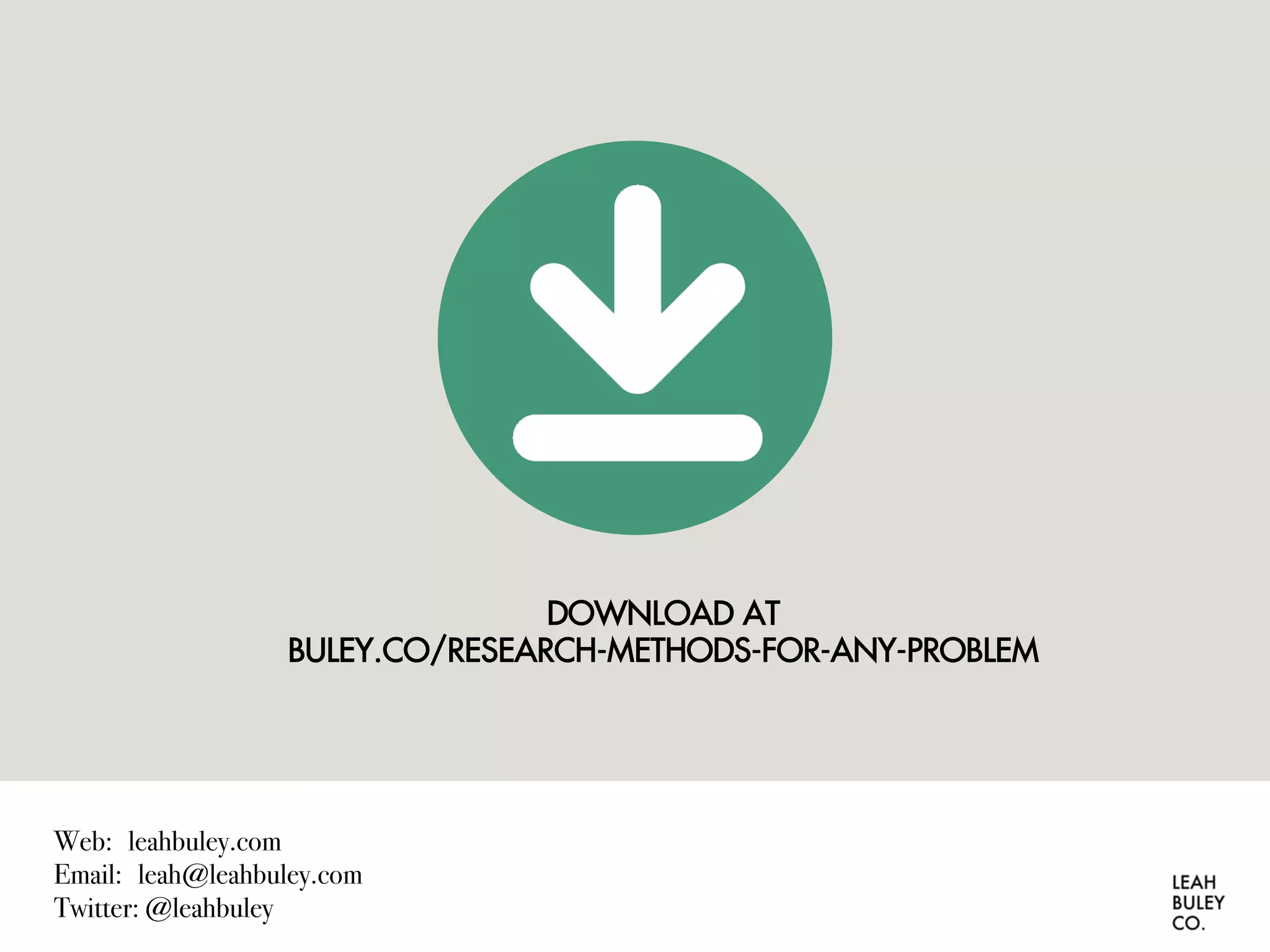 Web: leahbuley.com
Email: leah@leahbuley.com
Twitter: @leahbuley
DOWNLOAD AT
BULEY.CO/RESEARCH-METHODS-FOR-ANY-PROBLEM
 