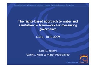 Centre On Housing Rights and Evictions – Housing Rights for Everyone, Everywhere




     The rights-based approach to water and
     sanitation: A framework for measuring
                   governance

                             Cairo, June 2009



                         Lara El-Jazairi
                COHRE, Right to Water Programme

                                                                     www.cohre.org
 