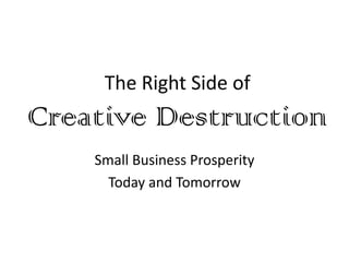 The Right Side of
Creative Destruction
    Small Business Prosperity
      Today and Tomorrow
 