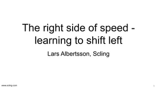 www.scling.com
The right side of speed -
learning to shift left
Lars Albertsson, Scling
1
 