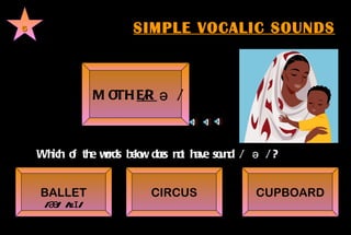 SIMPLE VOCALIC SOUNDS 6 MOTH ER    /  ə /   BALLET CIRCUS CUPBOARD Which of the words below does not have sound /  ə /? /æ/  /eɪ/    