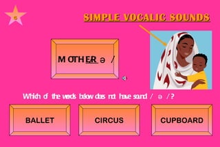 SIMPLE VOCALIC SOUNDS 6 MOTH ER    /  ə /   BALLET CIRCUS CUPBOARD Which of the words below does not have sound /  ə /? 