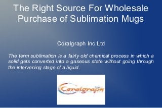 The Right Source For Wholesale
Purchase of Sublimation Mugs
Coralgraph Inc Ltd
The term sublimation is a fairly old chemical process in which a
solid gets converted into a gaseous state without going through
the intervening stage of a liquid.

 
