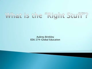 What is the “Right Stuff”? Aubrey Brinkley EDU 274-Global Education 