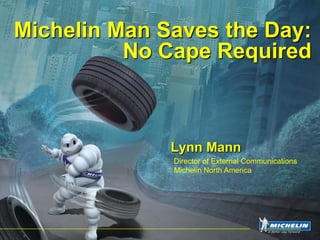 Michelin Man Saves the Day:
          No Cape Required



              Lynn Mann
              Director of External Communications
              Michelin North America
 