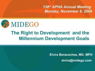 138th APHA Annual Meeting
             Monday, November 8, 2008




          Title Page
The Right to Development and the
   Millennium Development Goals


               Elvira Beracochea, MD. MPH
                      elvira@midego.com
 