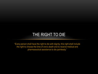 “Every person shall have the right to die with dignity; this right shall include the right to choose the time of one’s death and to receive medical and pharmaceutical assistance to die painlessly.”  The Right to die 