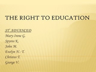THE RIGHT TO EDUCATION
SΤ’ ADVANCED
Mary-Irene G.
Spyros K.
John M.
Evelyn N.- T.
Christos T.
George V.

 