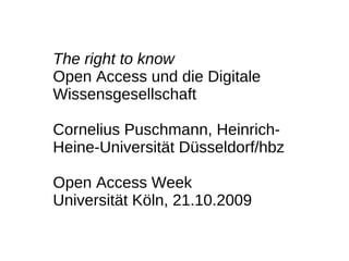 The right to know
Open Access und die Digitale
Wissensgesellschaft

Cornelius Puschmann, Heinrich-
Heine-Universität Düsseldorf/hbz

Open Access Week
Universität Köln, 21.10.2009
 