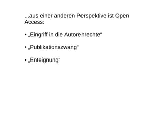 ...aus einer anderen Perspektive ist Open
Access:

●   „Eingriff in die Autorenrechte“

●   „Publikationszwang“

●   „Ente...