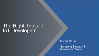The Right Tools for
IoT Developers
Daniel Gross
Samsung Strategy &
Innovation Center
 