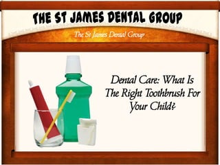 The St James Dental Group
Dental Care: What Is
The Right Toothbrush For
Your Child?
 