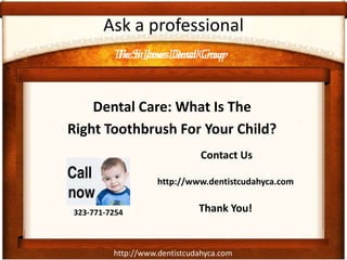 The St James Dental Group
http://www.dentistcudahyca.com
Ask a professional
Dental Care: What Is The
Right Toothbrush For Your Child?
The St James Dental Group
323-771-7254
Contact Us
http://www.dentistcudahyca.com
Thank You!
 