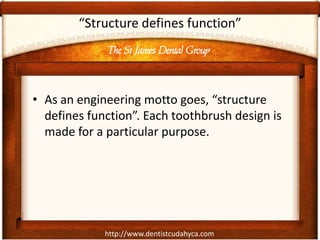 The St James Dental Group
http://www.dentistcudahyca.com
“Structure defines function”
• As an engineering motto goes, “structure
defines function”. Each toothbrush design is
made for a particular purpose.
 