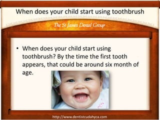 The St James Dental Group
http://www.dentistcudahyca.com
When does your child start using toothbrush
• When does your child start using
toothbrush? By the time the first tooth
appears, that could be around six month of
age.
 