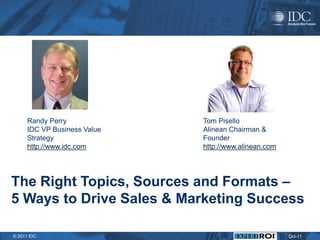 Randy Perry             Tom Pisello
      IDC VP Business Value   Alinean Chairman &
      Strategy                Founder
      http://www.idc.com      http://www.alinean.com




The Right Topics, Sources and Formats –
5 Ways to Drive Sales & Marketing Success

© 2011 IDC                                             Oct-11
 