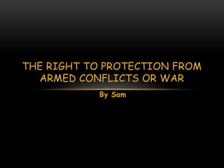 THE RIGHT TO PROTECTION FROM
  ARMED CONFLICTS OR WAR
            By Sam
 