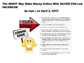 The RIGHT Way Make Money Online With SILVER FOX and
FACEBOOK
             by mpn | on April 2, 2013
 