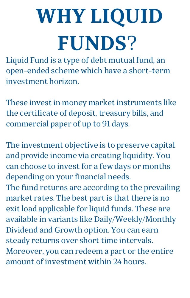 WHY LIQUID
FUNDS?
Liquid Fund is a type of debt mutual fund, an
open-ended scheme which have a short-term
investment horiz...