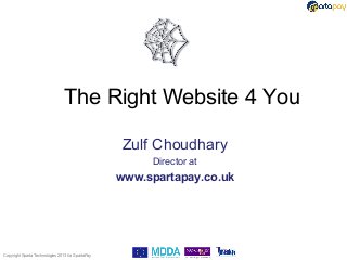 The Right Website 4 You

                                                    Zulf Choudhary
                                                        Director at
                                                   www.spartapay.co.uk




Copyright Sparta Technologies 2013 t/a SpartaPay
 