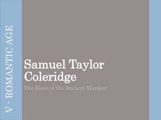 Samuel Taylor
Coleridge
The Rime of the Ancient Mariner
V-ROMANTICAGE
 