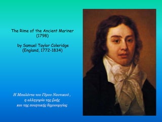 The Rime of the Ancient Mariner
(1798)
by Samuel Taylor Coleridge
(England, 1772-1834)
Η Μπαλάντα του Γέρου Ναυτικού ,
η αλληγορία της ζωής
και της ποιητικής δημιουργίας
 
