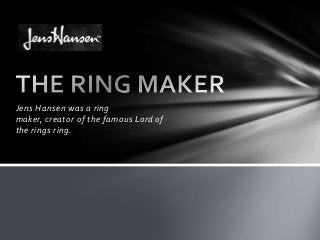 Jens Hansen was a ring
maker, creator of the famous Lord of
the rings ring.
 