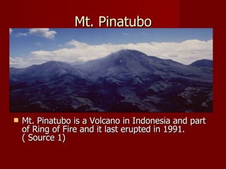 Mt. Pinatubo




   Mt. Pinatubo is a Volcano in Indonesia and part
    of Ring of Fire and it last erupted in 1991.
    ( Source 1)
 