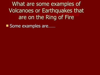 What are some examples of
    Volcanoes or Earthquakes that
        are on the Ring of Fire
   Some examples are……
 