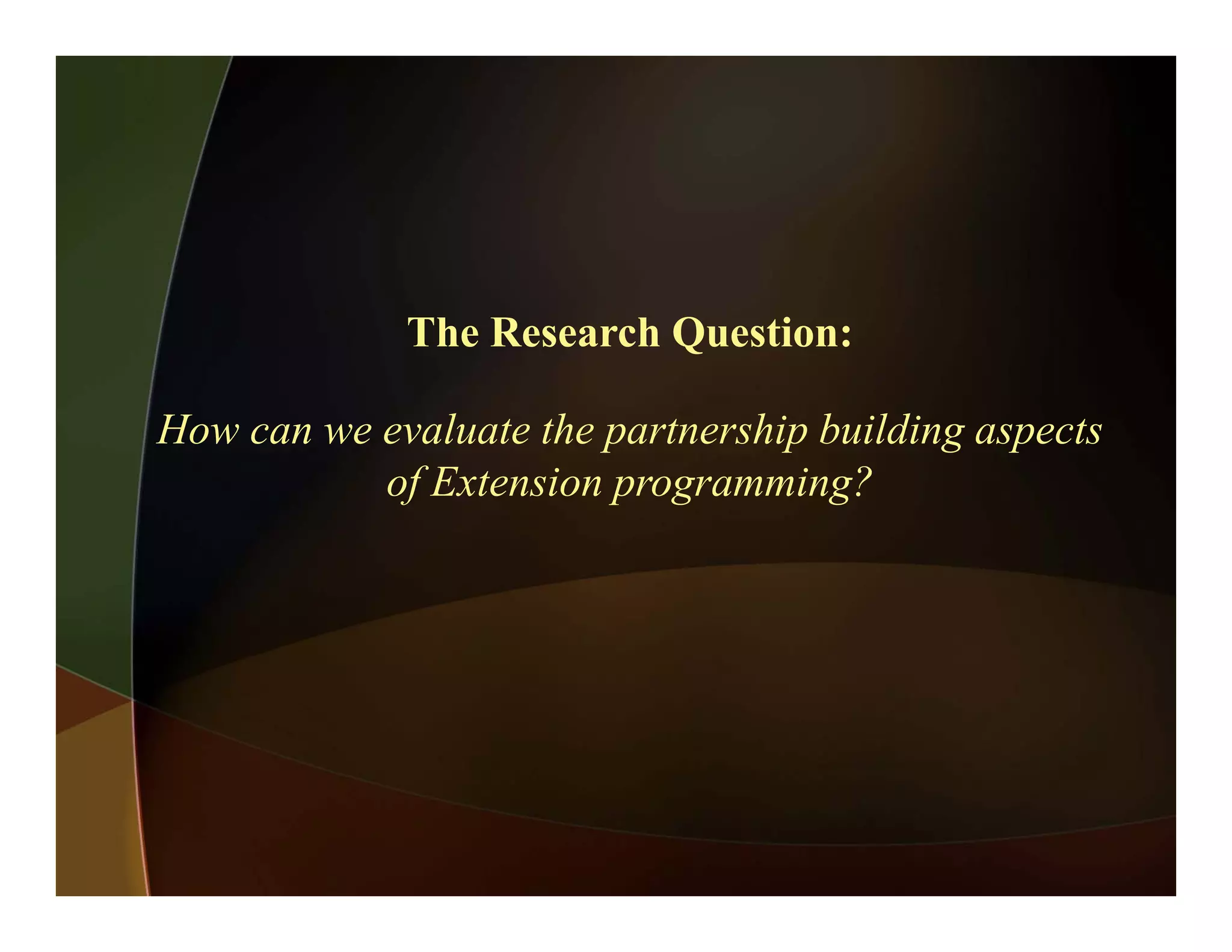 The Research Question:
H l h hi b ildiHow can we evaluate the partnership building aspects
of Extension programming?
 