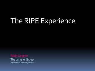 The RIPE Experience
RalphLangner
TheLangnerGroup
WashingtonDC|Hamburg|Munich
 