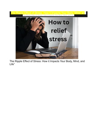 The Ripple Effect of Stress: How it Impacts Your Body, Mind, and
The Ripple Effect of Stress: How it Impacts Your Body, Mind, and Life”
The Ripple Effect of Stress: How it Impacts Your Body, Mind, and
Life”
 
