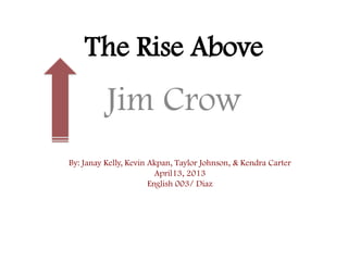 The Rise Above
Jim Crow
By: Janay Kelly, Kevin Akpan, Taylor Johnson, & Kendra Carter
April13, 2013
English 003/ Diaz
 