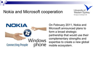 Nokia and Microsoft cooperation On February 2011, Nokia and Microsoft announced plans to form a broad strategic partnershi...