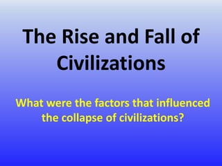 The Rise and Fall of 
Civilizations 
What were the factors that influenced 
the collapse of civilizations? 
 