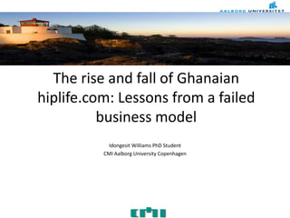 The rise and fall of Ghanaian
hiplife.com: Lessons from a failed
business model
Idongesit Williams PhD Student
CMI Aalborg University Copenhagen
 
