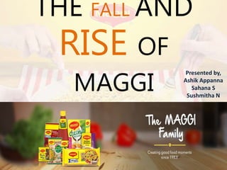 THE FALL AND
RISE OF
MAGGI
Presented by,
Ashik Appanna
Sahana S
Sushmitha N
 