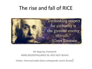 The rise and fall of RICE
Mr Nagaraj, Prashanth
MBBS,MS(ORTHO),MRCS Ed, FRCS Ed(Tr &Orth)
Fellow –Foot and ankle-(Avon orthopaedic centre-Bristol)
 